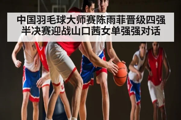 中国羽毛球大师赛陈雨菲晋级四强半决赛迎战山口茜女单强强对话 - Kaiyun Sports