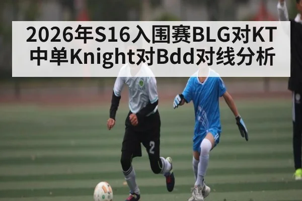 2026年S16入围赛BLG对KT中单Knight对Bdd对线分析 - Kaiyun Sports