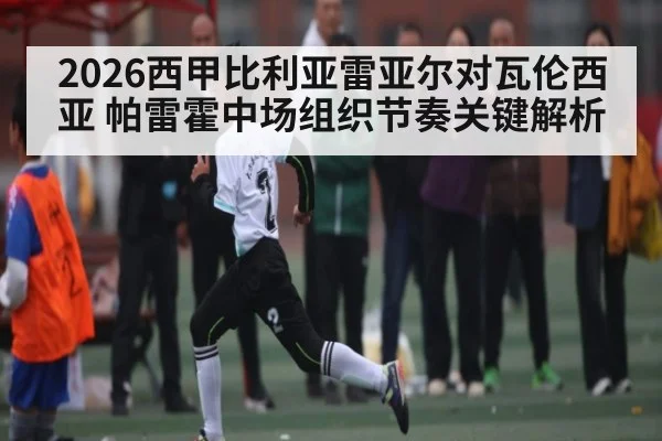 2026西甲比利亚雷亚尔对瓦伦西亚 帕雷霍中场组织节奏关键解析 - Kaiyun Sports