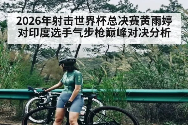 2026年射击世界杯总决赛黄雨婷对印度选手气步枪巅峰对决分析 - Kaiyun Sports