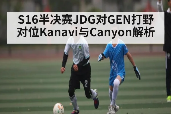 S16半决赛JDG对GEN打野对位Kanavi与Canyon解析 - Kaiyun Sports