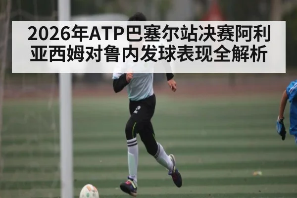 2026年ATP巴塞尔站决赛阿利亚西姆对鲁内发球表现全解析