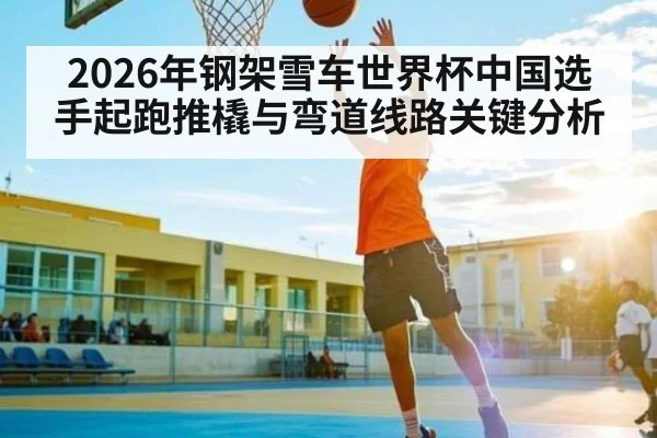 2026年钢架雪车世界杯中国选手起跑推橇与弯道线路关键分析