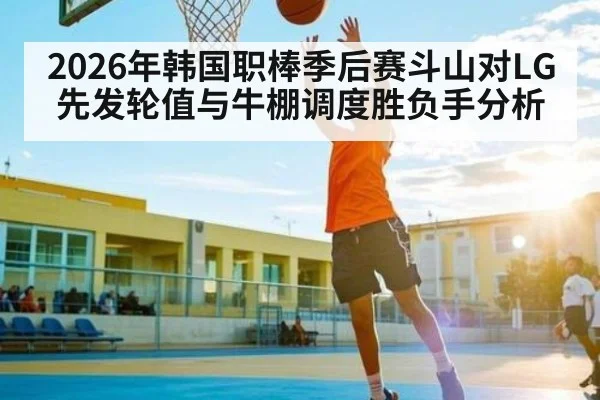 2026年韩国职棒季后赛斗山对LG先发轮值与牛棚调度胜负手分析 - Kaiyun Sports